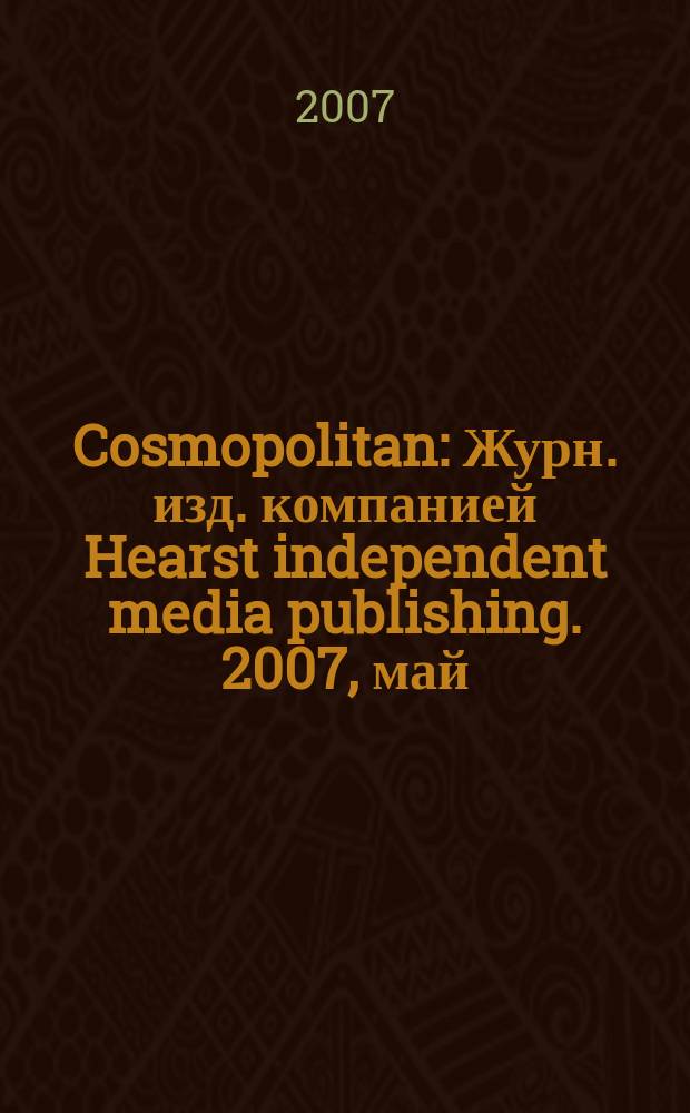Cosmopolitan : Журн. изд. компанией Hearst independent media publishing. 2007, май