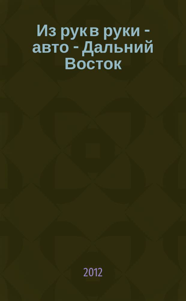 Из рук в руки - авто - Дальний Восток : еженедельник фотообъявлений. 2012, № 27 (709)