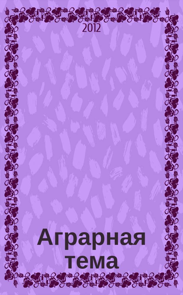 Аграрная тема : межрегиональное издание информационно-аналитический и научно-популярный журнал. 2012, 2 (31)