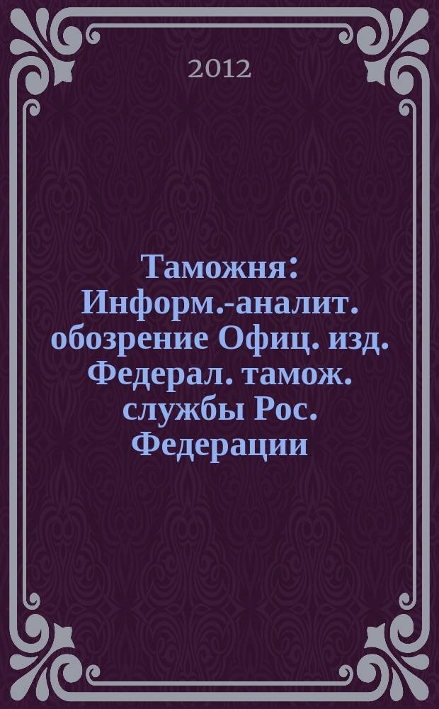 Таможня : Информ.-аналит. обозрение Офиц. изд. Федерал. тамож. службы Рос. Федерации. 2012, № 13 (300)