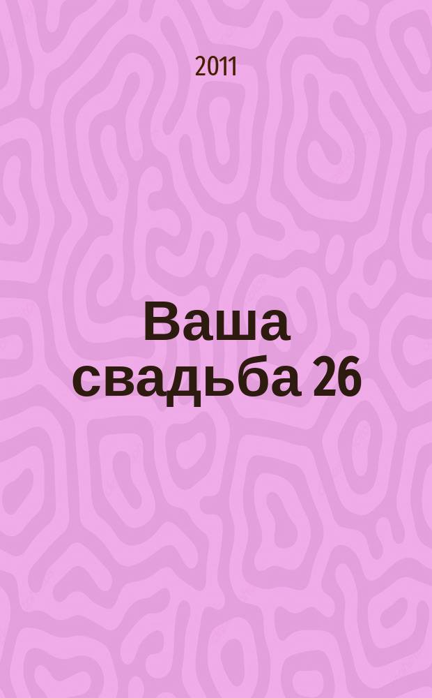 Ваша свадьба 26 : главный журнал для влюбленных в России. 2011, № 2 (2)