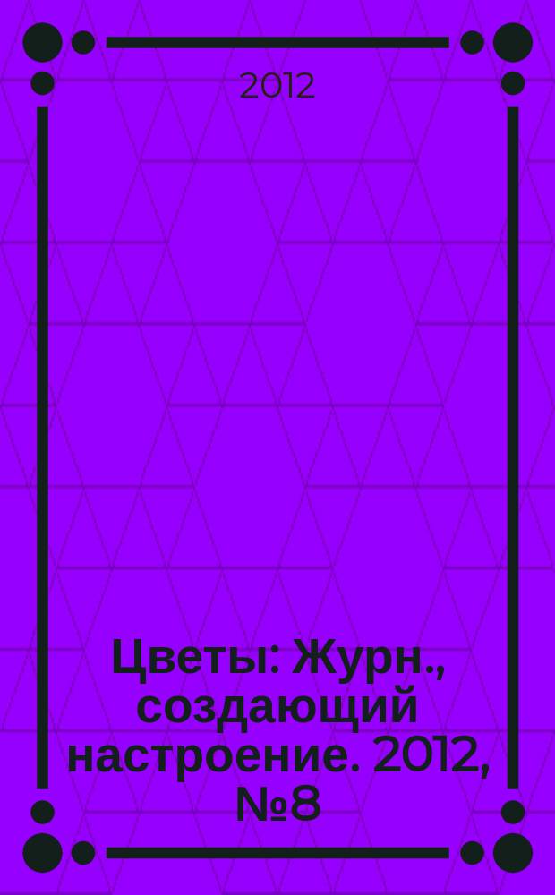 Цветы : Журн., создающий настроение. 2012, № 8 (128)