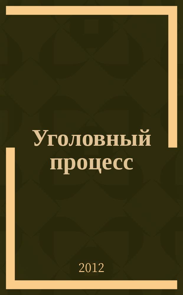 Уголовный процесс : Ежемес. журн. Изд. дома "Арбитр. практика" по уголов. праву, процессу и криминалистике. 2012, № 8 (92)
