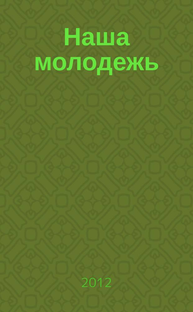 Наша молодежь : общероссийский молодежный журнал. 2012, № 6 (36)