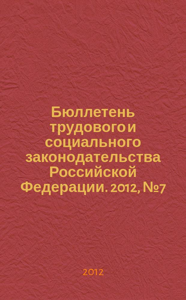 Бюллетень трудового и социального законодательства Российской Федерации. 2012, № 7 (655)