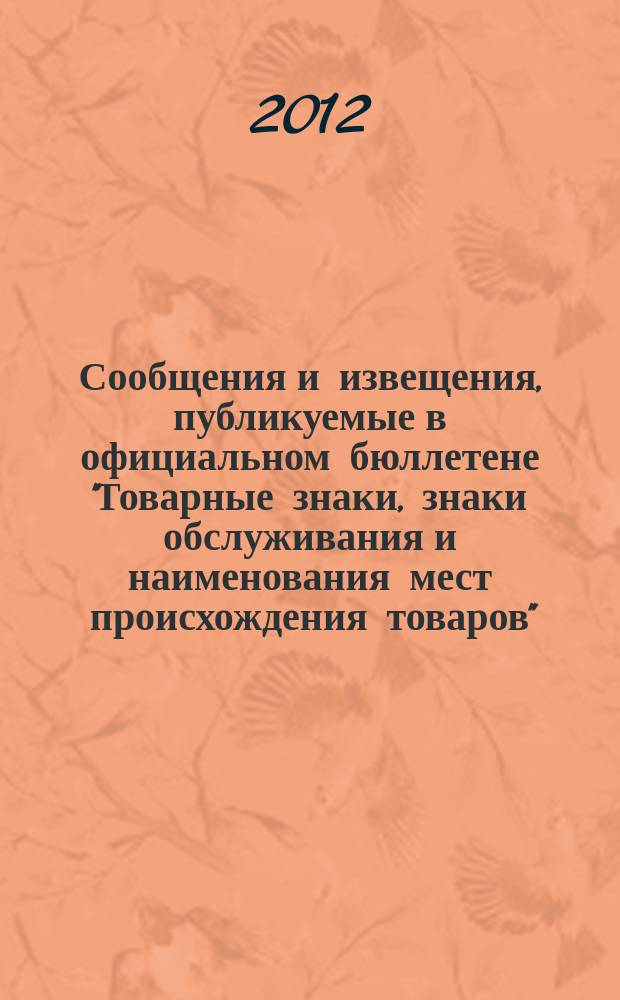 Сообщения и извещения, публикуемые в официальном бюллетене "Товарные знаки, знаки обслуживания и наименования мест происхождения товаров". 2012, № 14, ч. 1