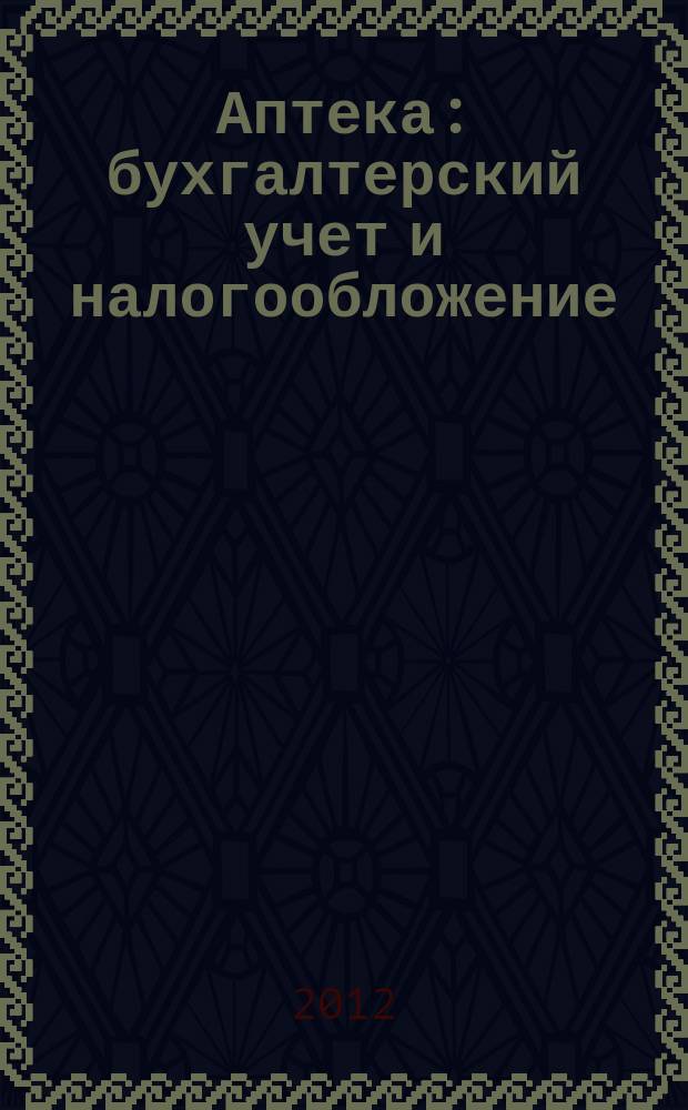 Аптека: бухгалтерский учет и налогообложение : журнал приложение к журналу "Актуальные вопросы бухгалтерского учета и налогообложения". 2012, № 7
