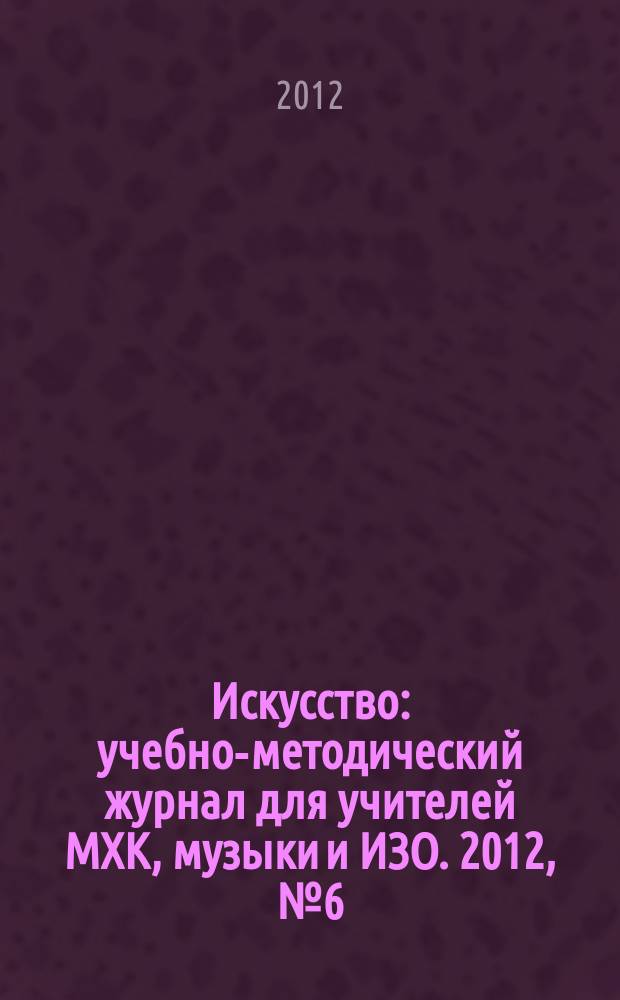 Искусство : учебно-методический журнал для учителей МХК, музыки и ИЗО. 2012, № 6 (479)