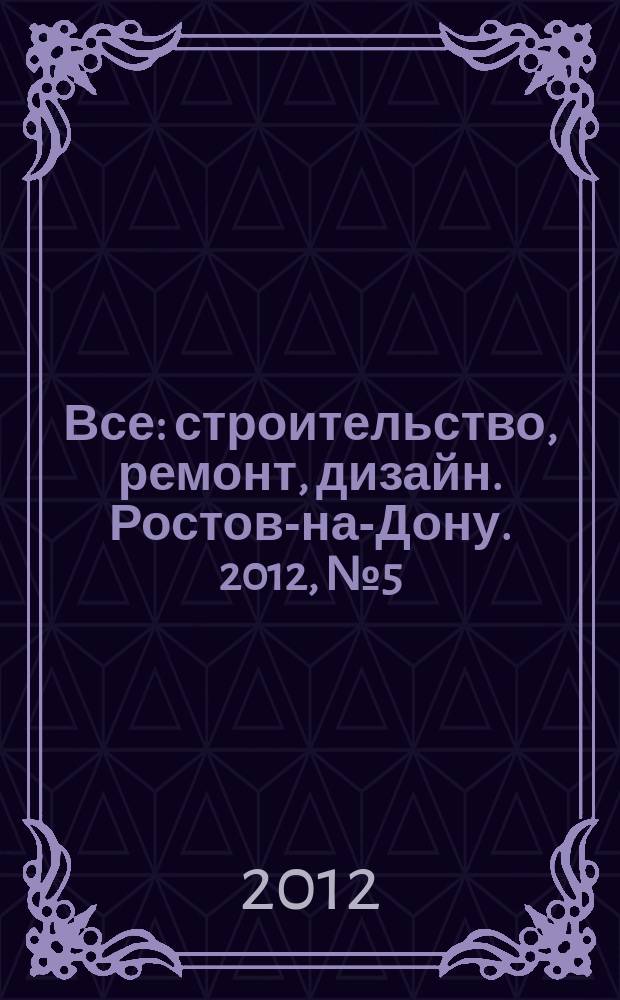 Все: строительство, ремонт, дизайн. Ростов-на-Дону. 2012, № 5 (50)