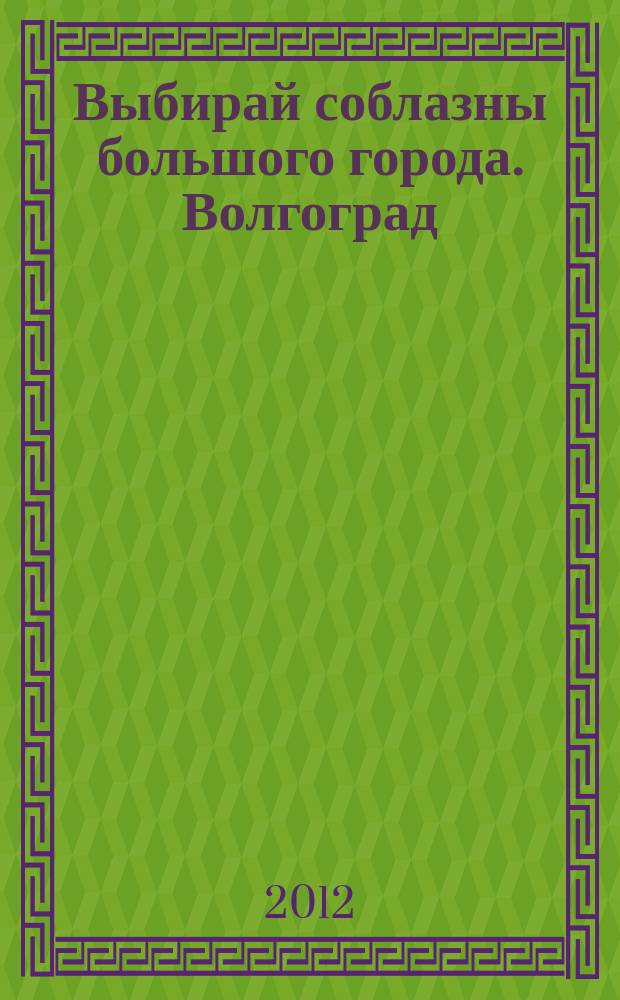 Выбирай соблазны большого города. Волгоград : рекламно-информационный журнал. 2012, № 13 (49)