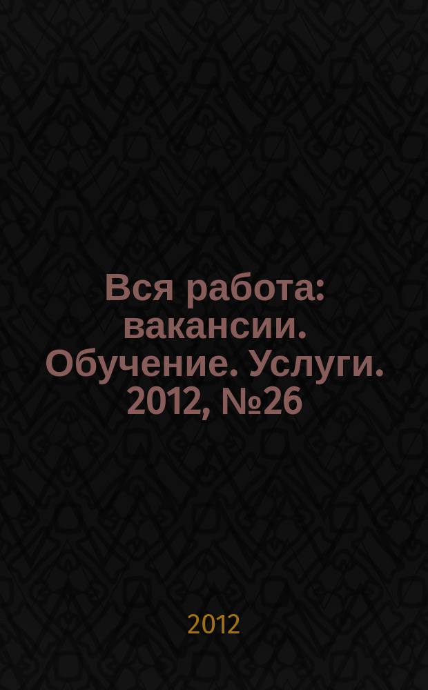 Вся работа : вакансии. Обучение. Услуги. 2012, № 26 (252)
