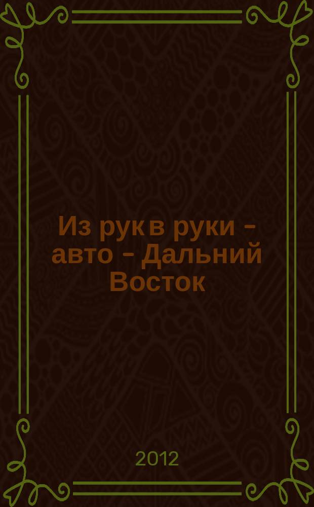 Из рук в руки - авто - Дальний Восток : еженедельник фотообъявлений. 2012, № 28 (710)