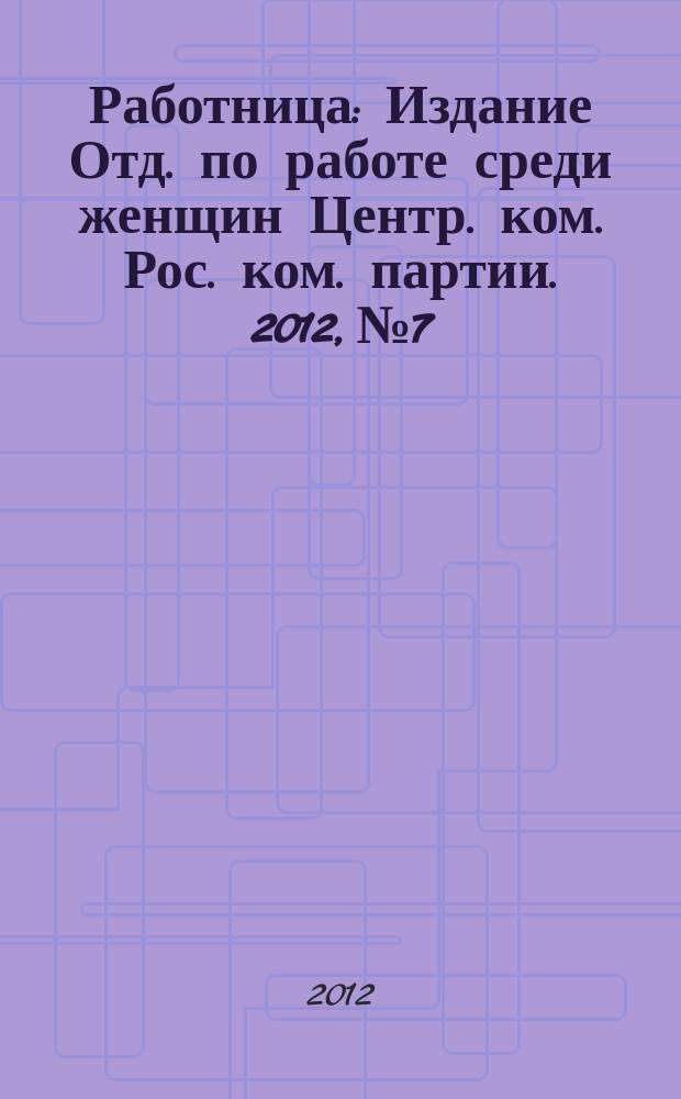 Работница : Издание Отд. по работе среди женщин Центр. ком. Рос. ком. партии. 2012, № 7