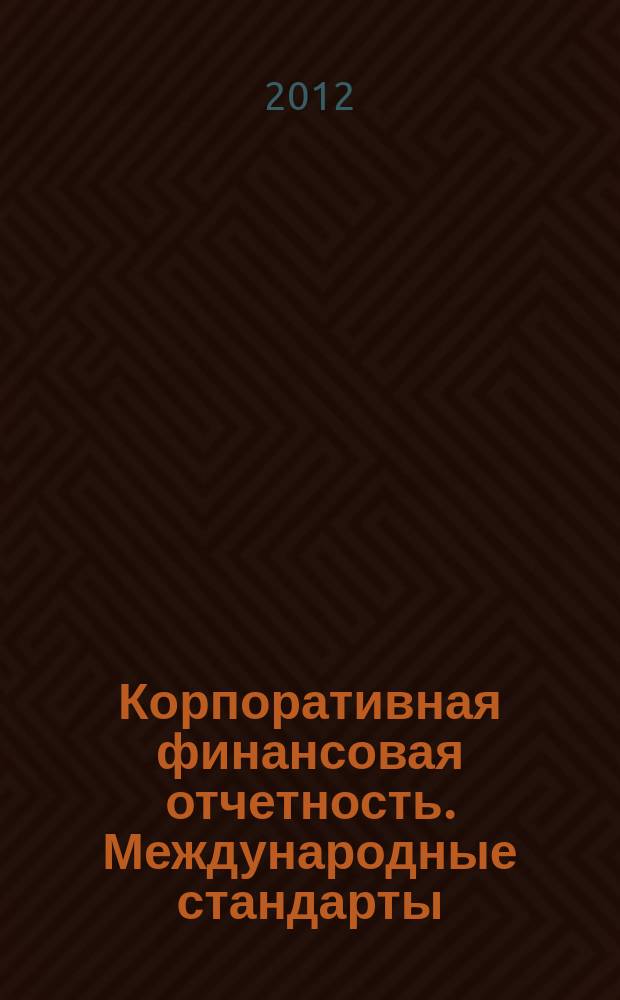 Корпоративная финансовая отчетность. Международные стандарты : новый партнер растущего бизнеса методический журнал для специалистов российских компаний и кредитных организаций. 2012, № 1 (59)