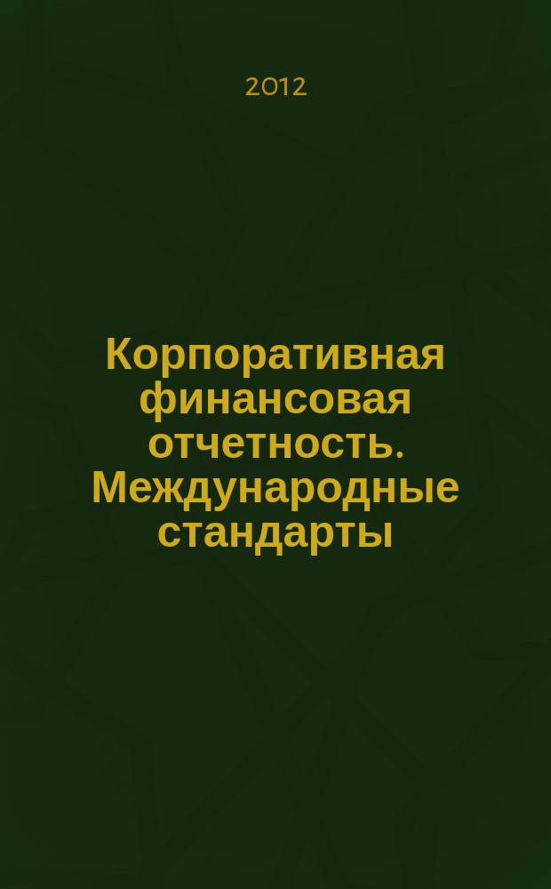 Корпоративная финансовая отчетность. Международные стандарты : новый партнер растущего бизнеса методический журнал для специалистов российских компаний и кредитных организаций. 2012, № 5 (63)