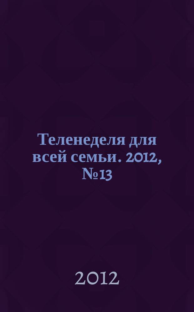 Теленеделя для всей семьи. 2012, № 13