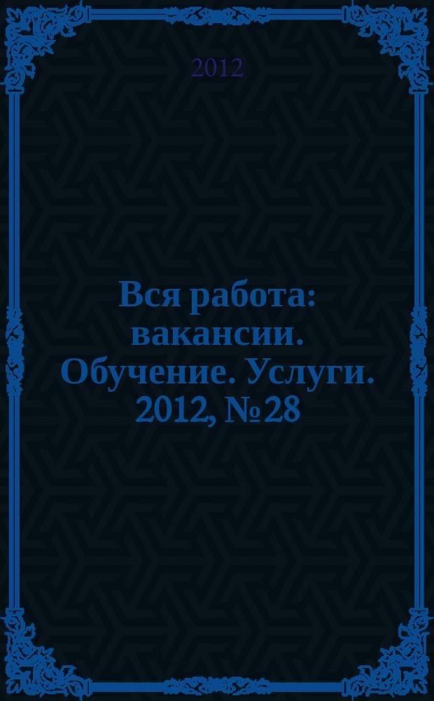 Вся работа : вакансии. Обучение. Услуги. 2012, № 28 (254)