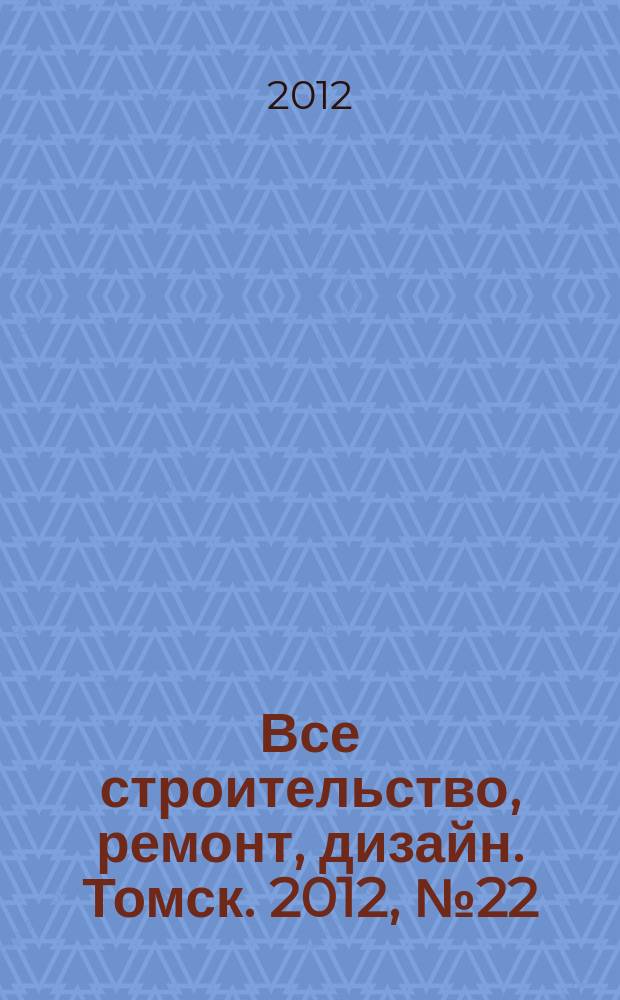 Все строительство, ремонт, дизайн. Томск. 2012, № 22 (58)