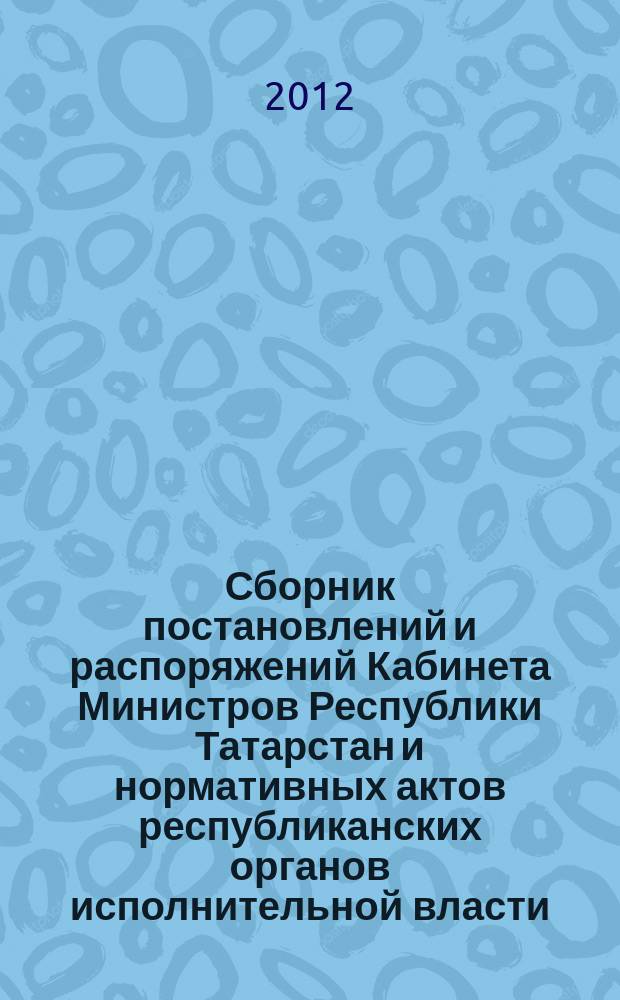 Сборник постановлений и распоряжений Кабинета Министров Республики Татарстан и нормативных актов республиканских органов исполнительной власти : (Офиц. тексты, коммент., разъяснения, консультации). 2012, № 48