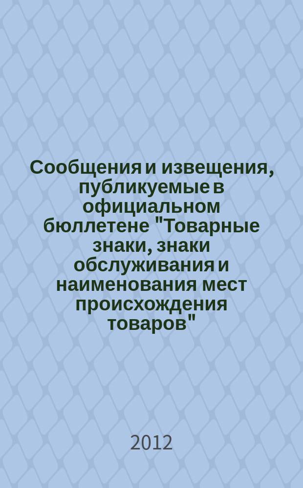 Сообщения и извещения, публикуемые в официальном бюллетене "Товарные знаки, знаки обслуживания и наименования мест происхождения товаров". 2012, № 15