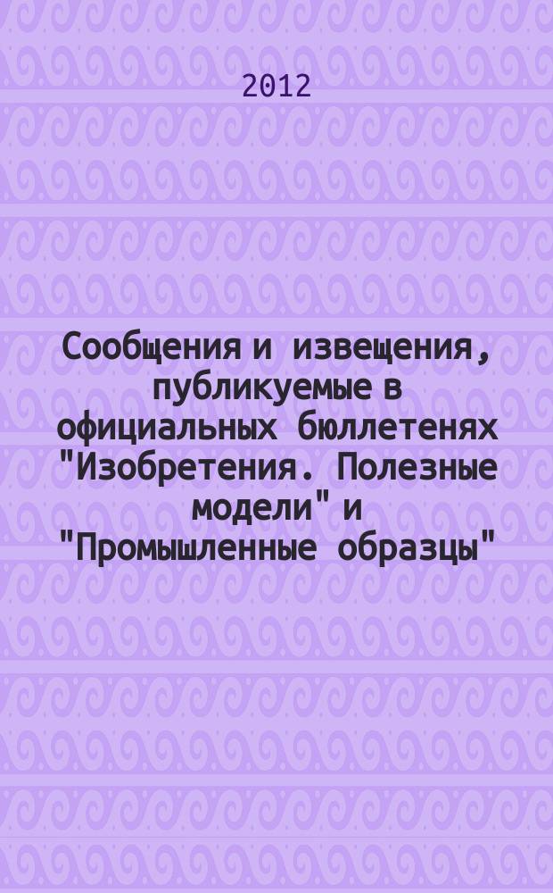 Сообщения и извещения, публикуемые в официальных бюллетенях "Изобретения. Полезные модели" и "Промышленные образцы". 2012, № 23