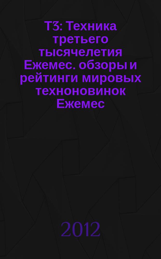 Т3 : Техника третьего тысячелетия Ежемес. обзоры и рейтинги мировых техноновинок Ежемес. журн. 2012, вып. 8 (125)
