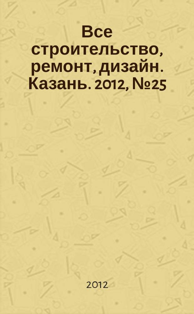 Все строительство, ремонт, дизайн. Казань. 2012, № 25 (209)