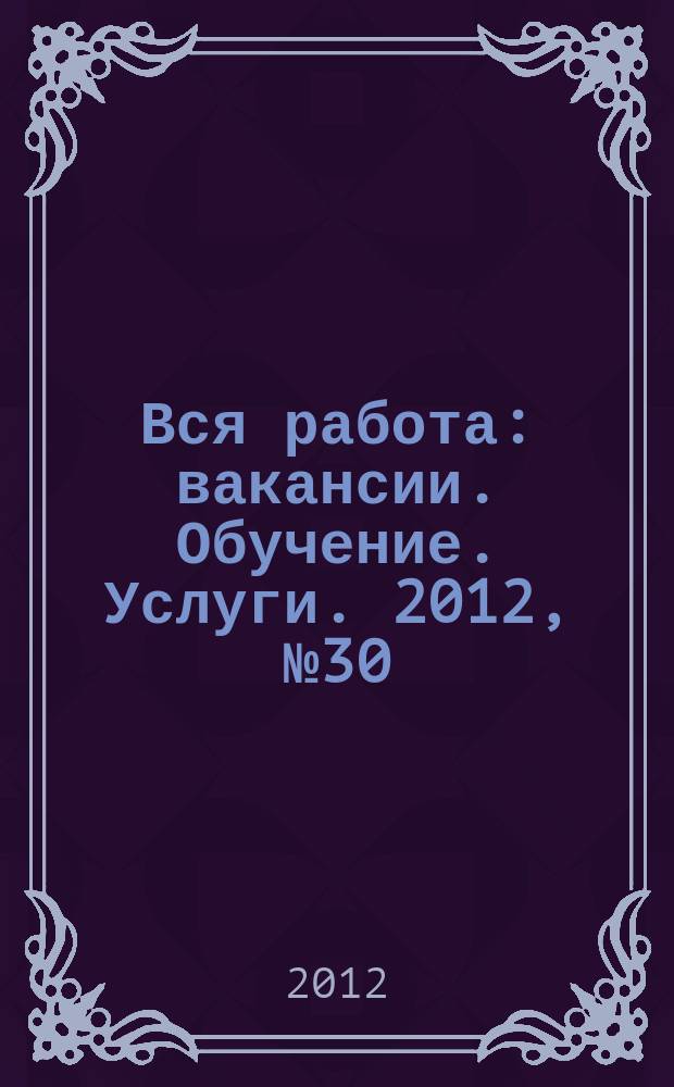 Вся работа : вакансии. Обучение. Услуги. 2012, № 30 (256)