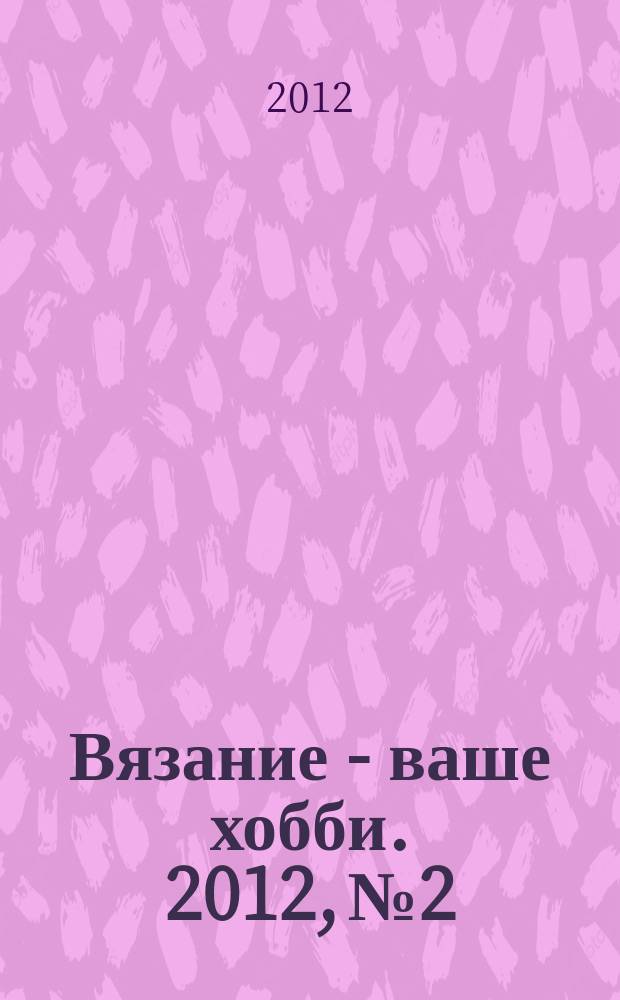 Вязание - ваше хобби. 2012, № 2 : Модные шапки