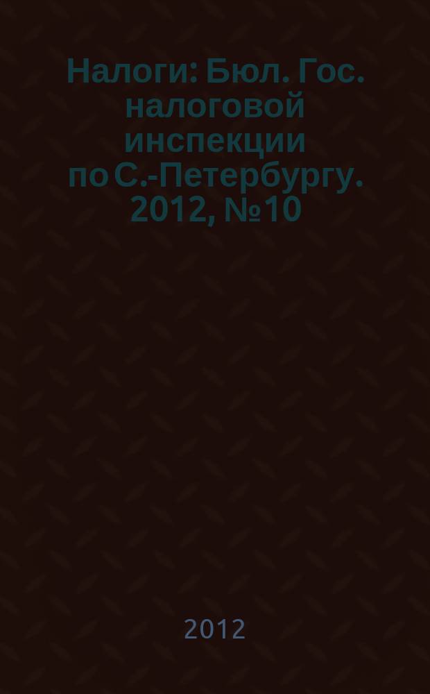 Налоги : Бюл. Гос. налоговой инспекции по С.-Петербургу. 2012, № 10 (347)