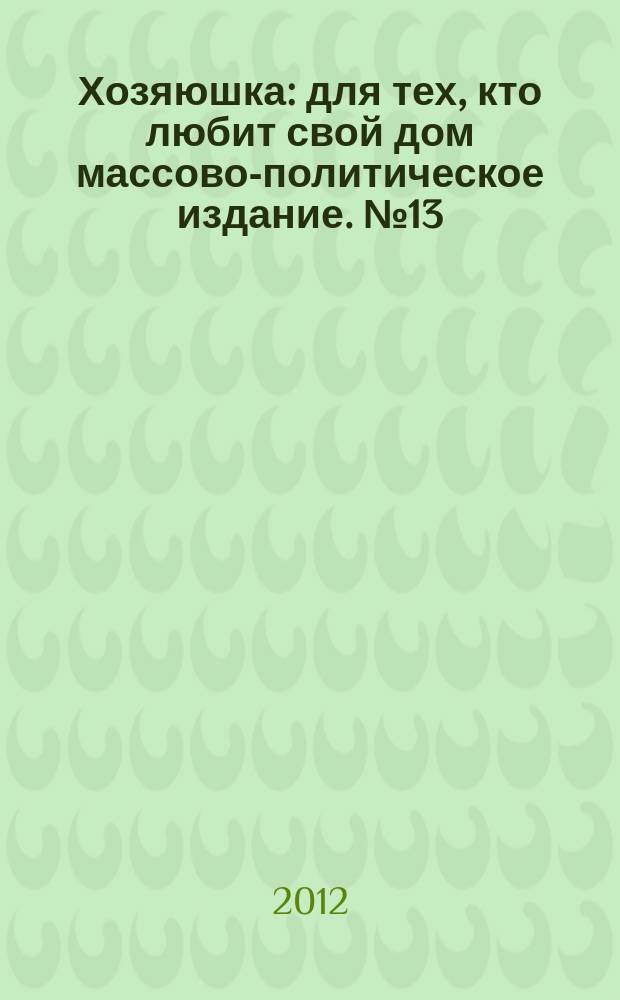 Хозяюшка : для тех, кто любит свой дом массово-политическое издание. № 13