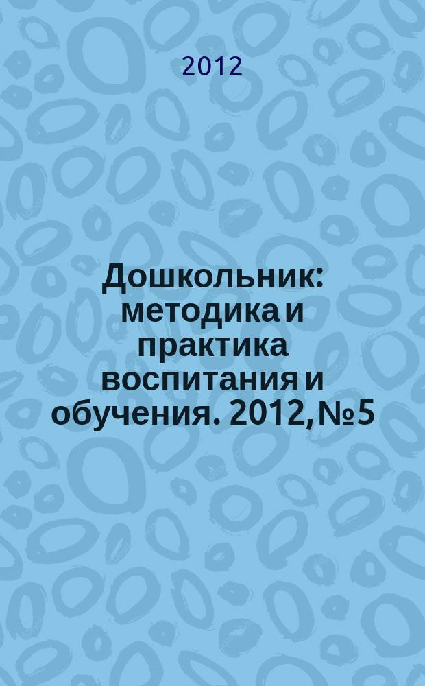 Дошкольник : методика и практика воспитания и обучения. 2012, № 5