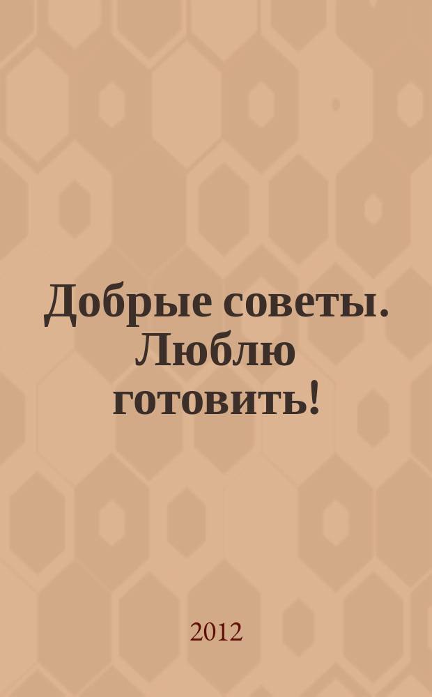 Добрые советы. Люблю готовить ! : сборник лучших рецептов. 2012, № 4 : Печем пироги
