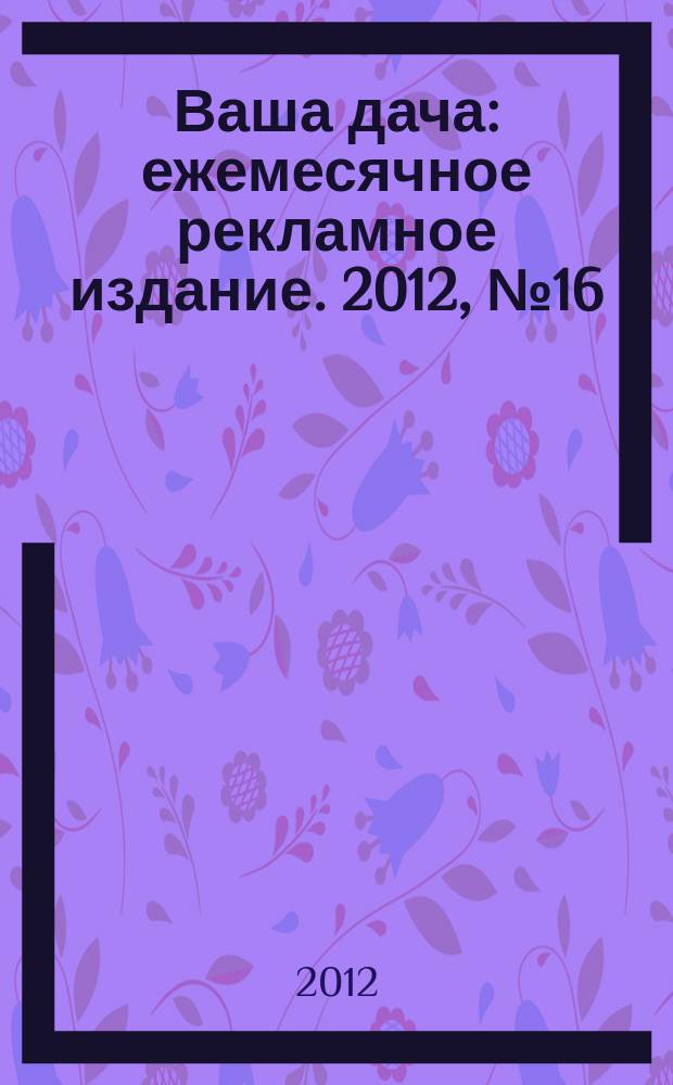 Ваша дача : ежемесячное рекламное издание. 2012, № 16 (107)