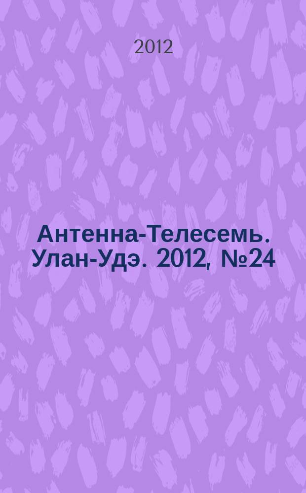 Антенна-Телесемь. Улан-Удэ. 2012, № 24 (338)