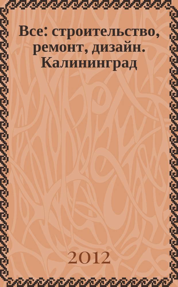 Все: строительство, ремонт, дизайн. Калининград : рекламно-информационное издание. 2012, № 13 (28)