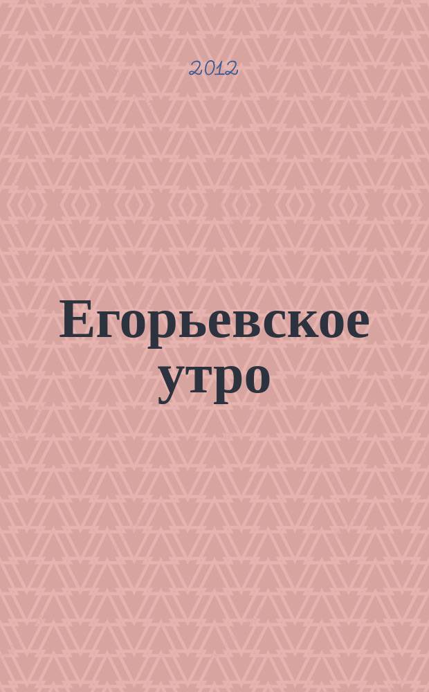 Егорьевское утро : Еженед. илл. худож.-лит., обществ., попул.-науч. и юмористич. журн. 2012, № 26 (698)
