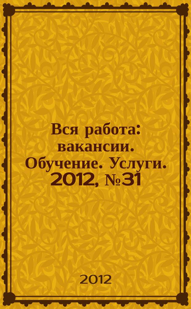 Вся работа : вакансии. Обучение. Услуги. 2012, № 31 (257)