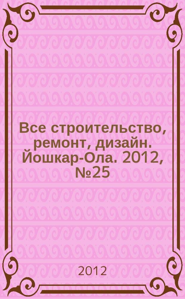 Все строительство, ремонт, дизайн. Йошкар-Ола. 2012, № 25 (125)