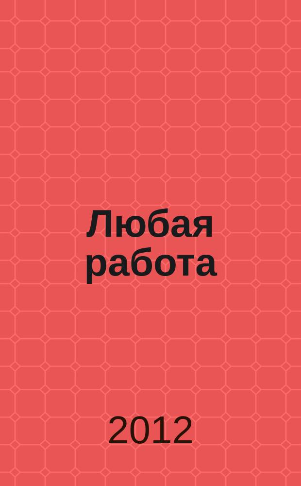 Любая работа : еженедельный инф. каталог вакансий. 2012, № 29 с (790)