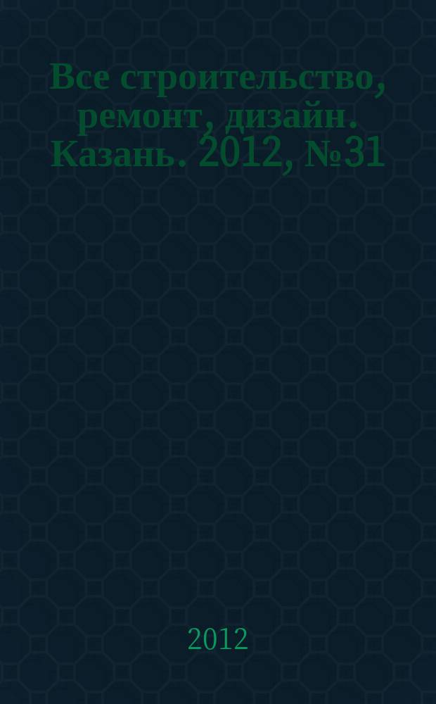 Все строительство, ремонт, дизайн. Казань. 2012, № 31 (215)
