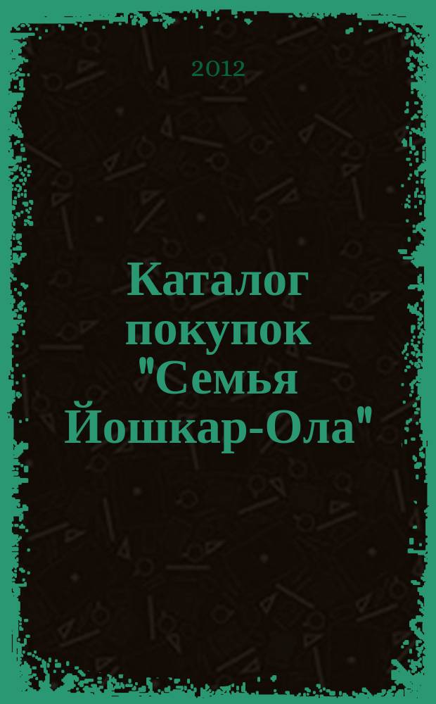 Каталог покупок "Семья Йошкар-Ола" : информационно-рекламное издание. 2012, № 8 (11)