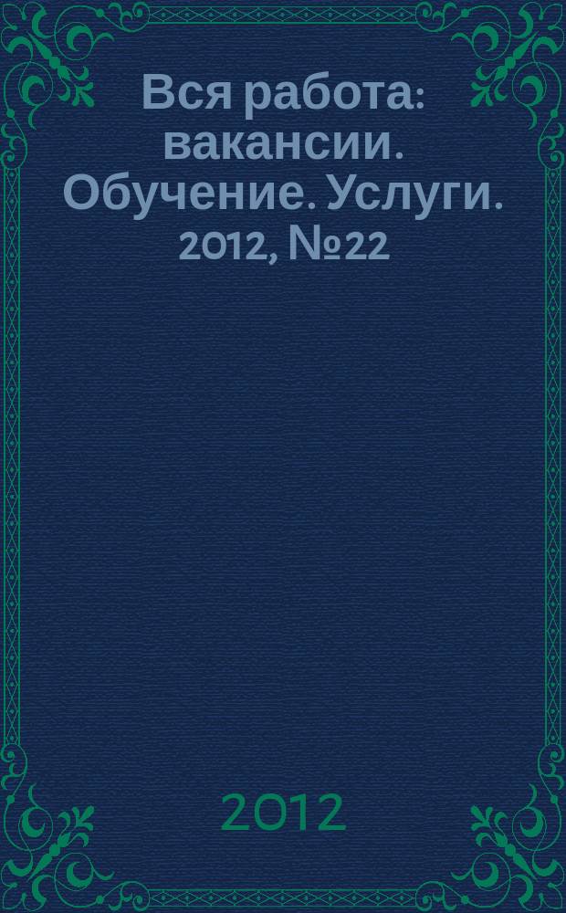 Вся работа : вакансии. Обучение. Услуги. 2012, № 22 (222)
