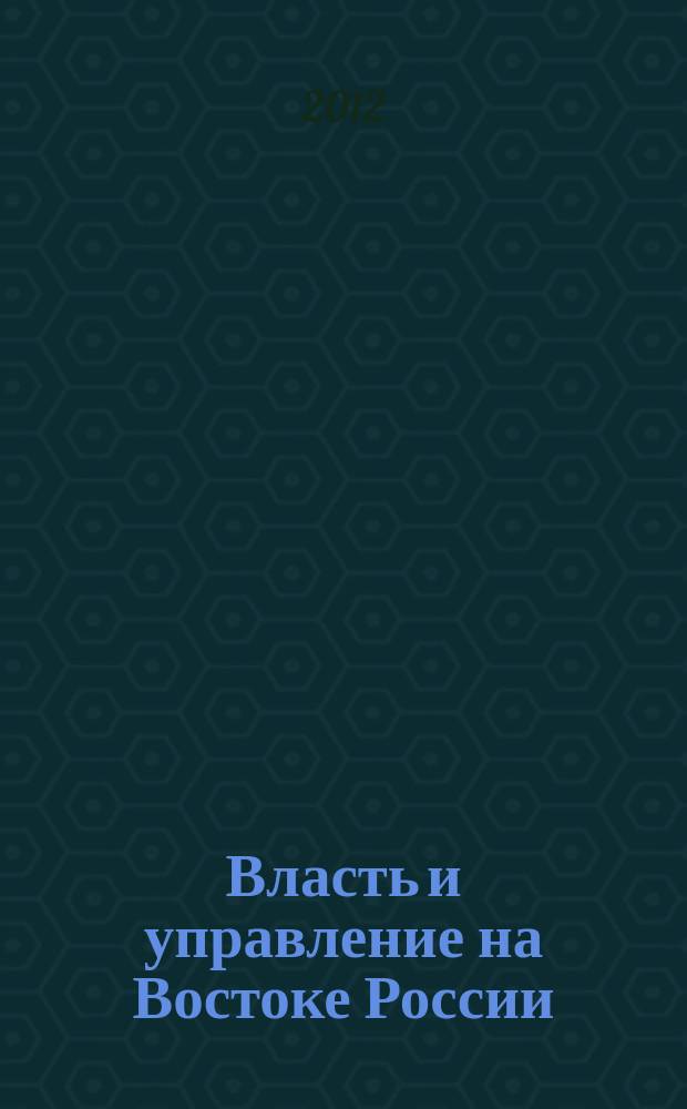 Власть и управление на Востоке России : Науч.-публицист. журн. 2012, № 2 (59)