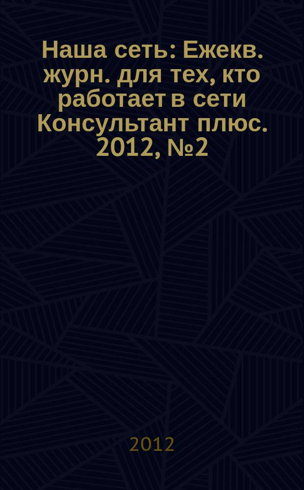 Наша сеть : Ежекв. журн. для тех, кто работает в сети Консультант плюс. 2012, № 2 (63)
