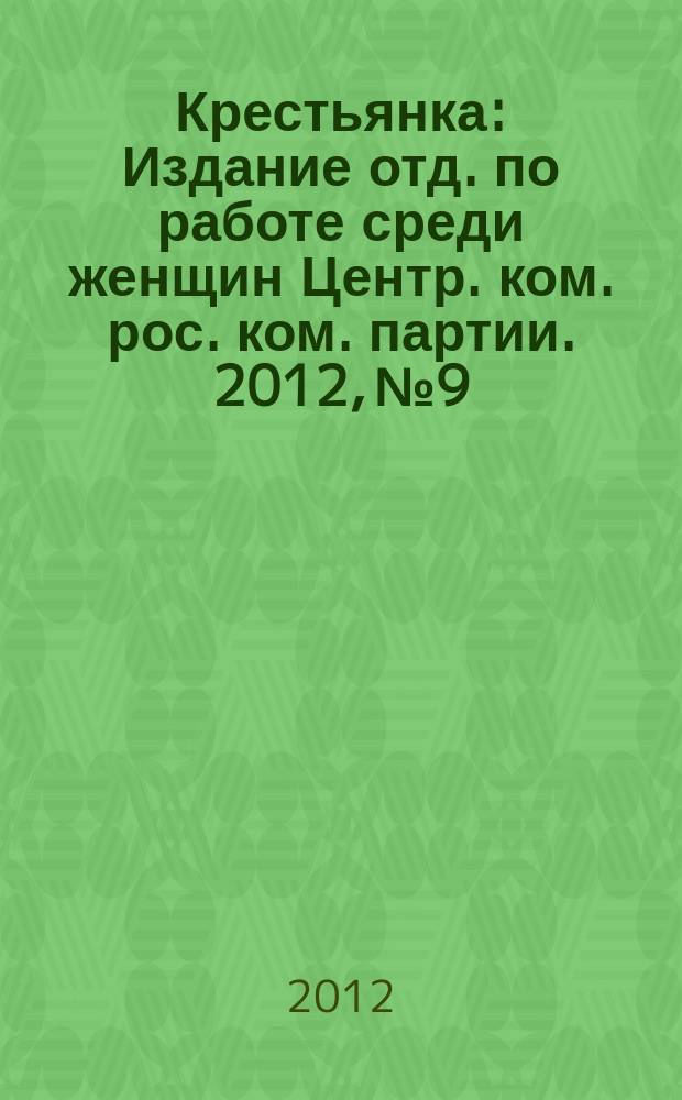 Крестьянка : Издание отд. по работе среди женщин Центр. ком. рос. ком. партии. 2012, № 9