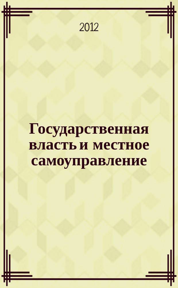 Государственная власть и местное самоуправление : Практ. и информ. изд. 2012, № 7