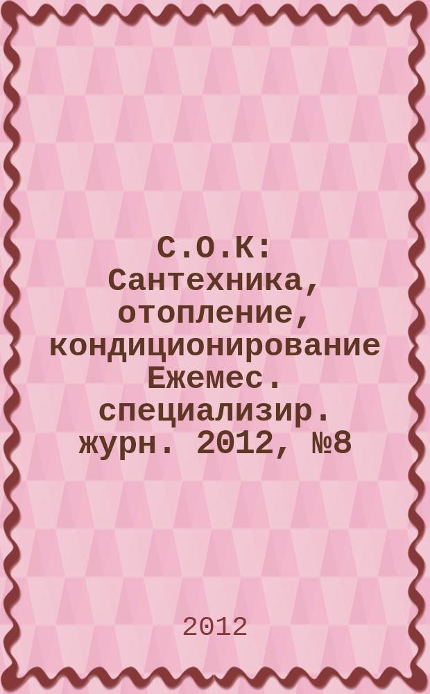 С.О.К : Сантехника, отопление, кондиционирование Ежемес. специализир. журн. 2012, № 8 (128)
