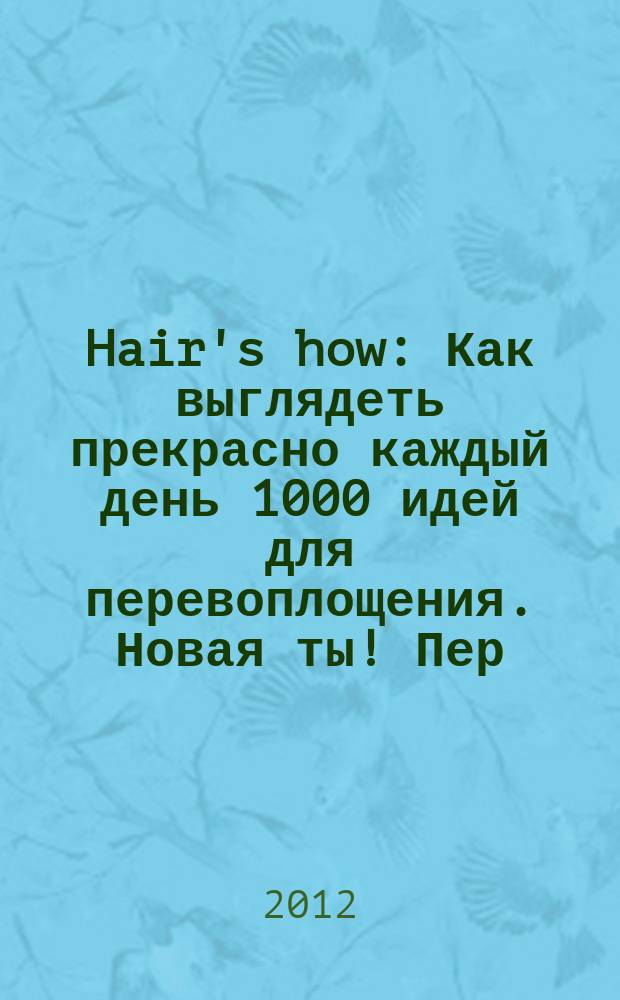 Hair's how : Как выглядеть прекрасно каждый день 1000 идей для перевоплощения. Новая ты !Пер. 2012, № 6 (162)