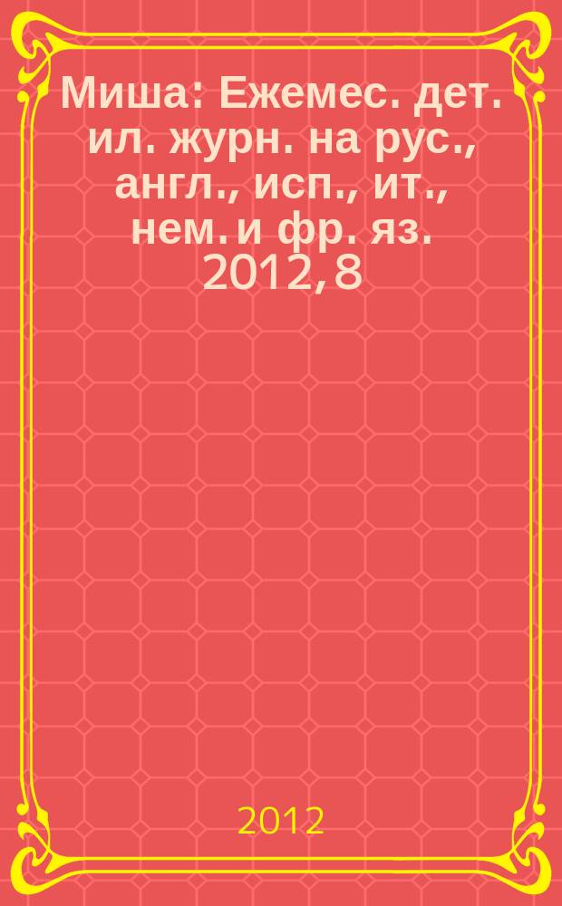 Миша : Ежемес. дет. ил. журн. на рус., англ., исп., ит., нем. и фр. яз. 2012, 8